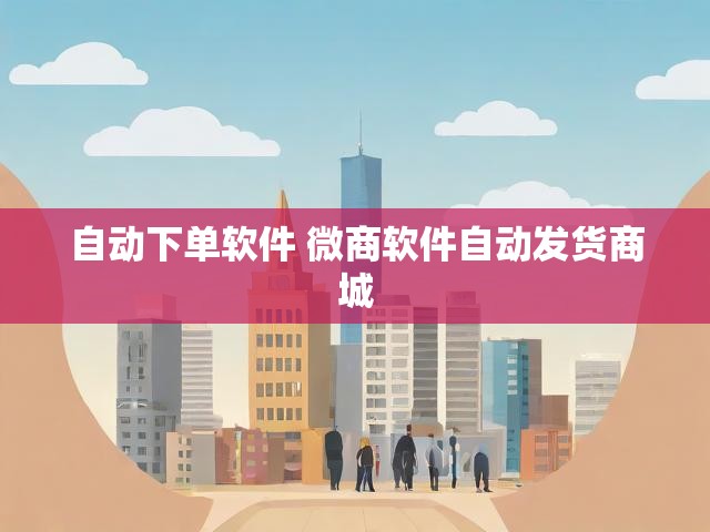 自动下单软件 微商软件自动发货商城