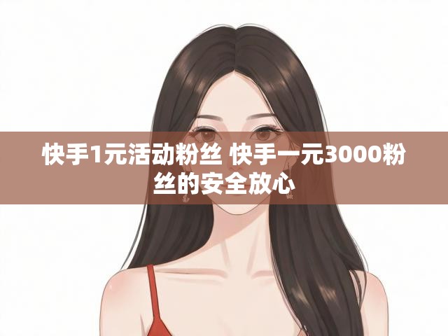 快手1元活动粉丝 快手一元3000粉丝的安全放心