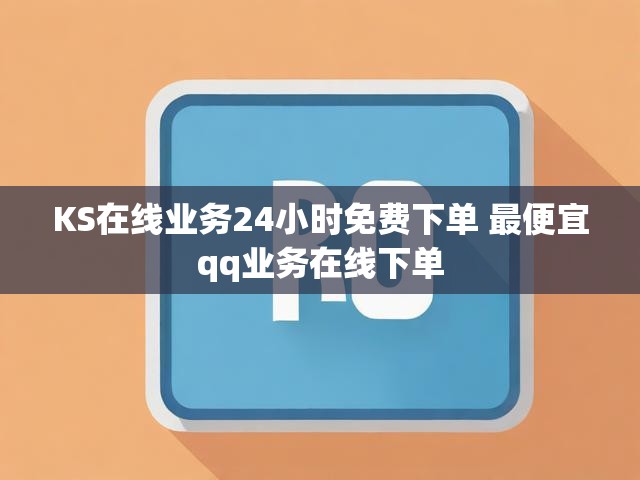 KS在线业务24小时免费下单 最便宜qq业务在线下单