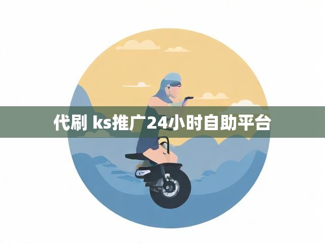 代刷 ks推广24小时自助平台