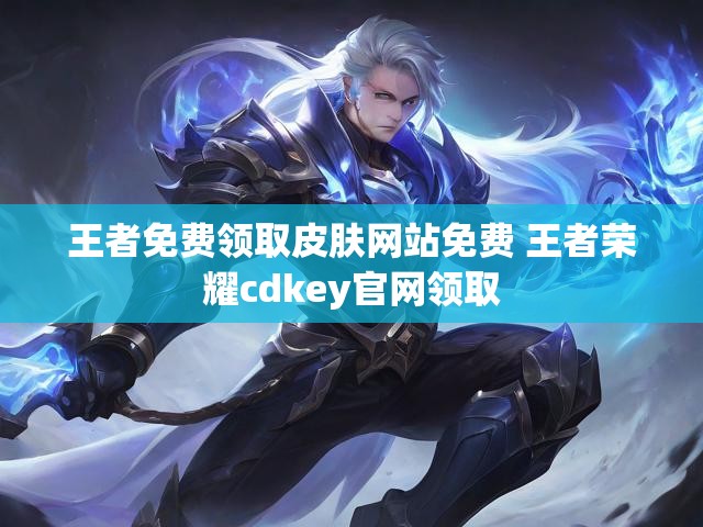王者免费领取皮肤网站免费 王者荣耀cdkey官网领取