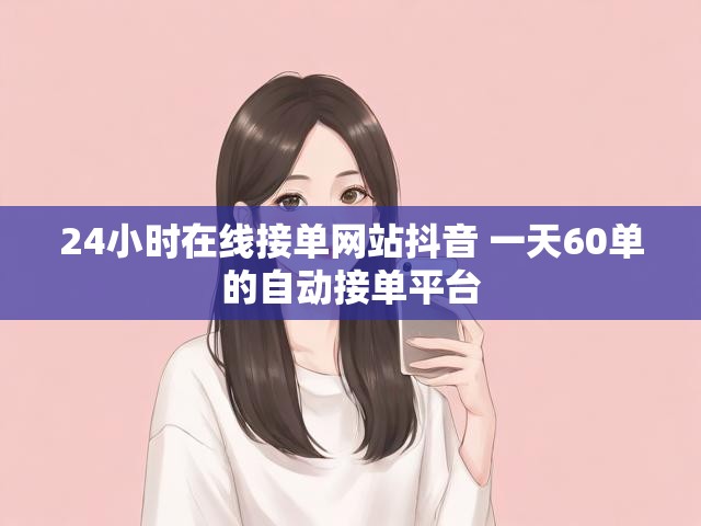 24小时在线接单网站抖音 一天60单的自动接单平台