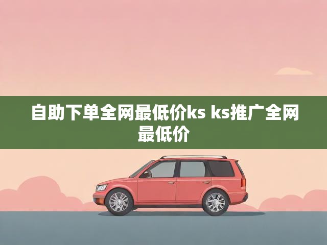自助下单全网最低价ks ks推广全网最低价