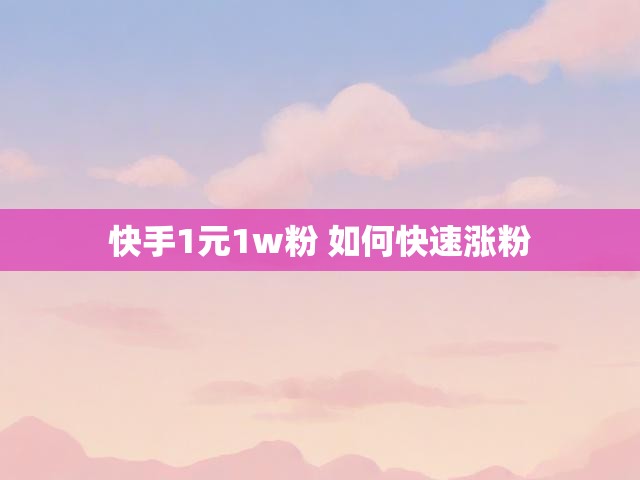 快手1元1w粉 如何快速涨粉