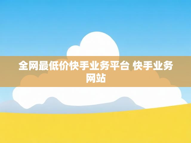 全网最低价快手业务平台 快手业务网站