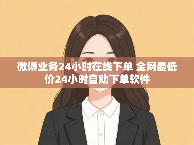 微博业务24小时在线下单 全网最低价24小时自助下单软件