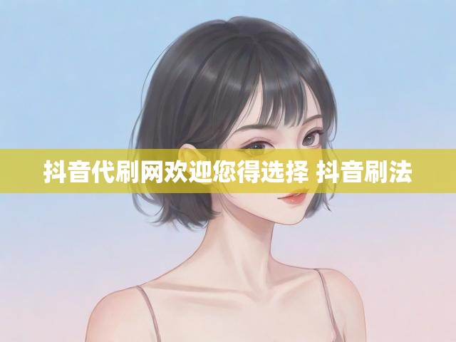 抖音代刷网欢迎您得选择 抖音刷法