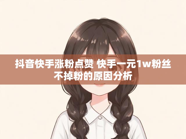 抖音快手涨粉点赞 快手一元1w粉丝不掉粉的原因分析
