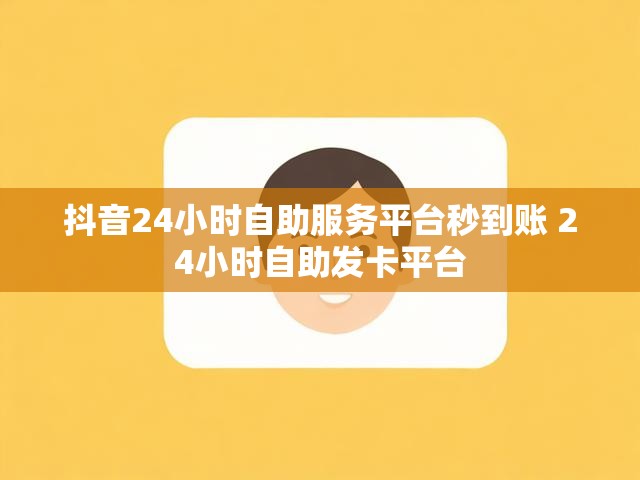 抖音24小时自助服务平台秒到账 24小时自助发卡平台