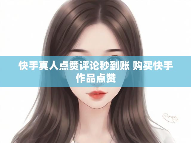 快手真人点赞评论秒到账 购买快手作品点赞