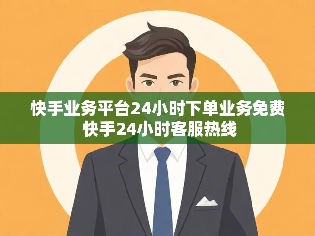 快手业务平台24小时下单业务免费 快手24小时客服热线