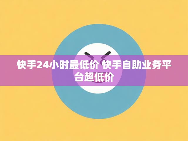 快手24小时最低价 快手自助业务平台超低价