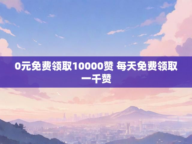 0元免费领取10000赞 每天免费领取一千赞