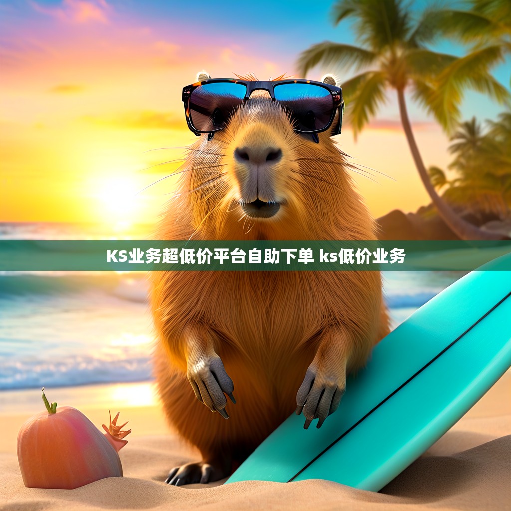 KS业务超低价平台自助下单 ks低价业务