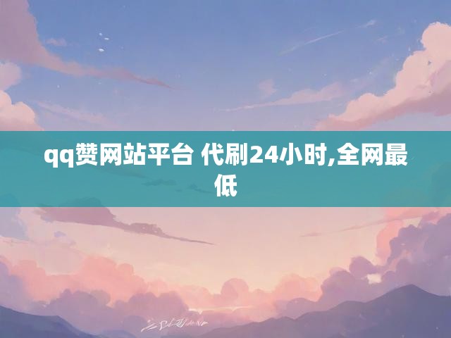qq赞网站平台 代刷24小时,全网最低