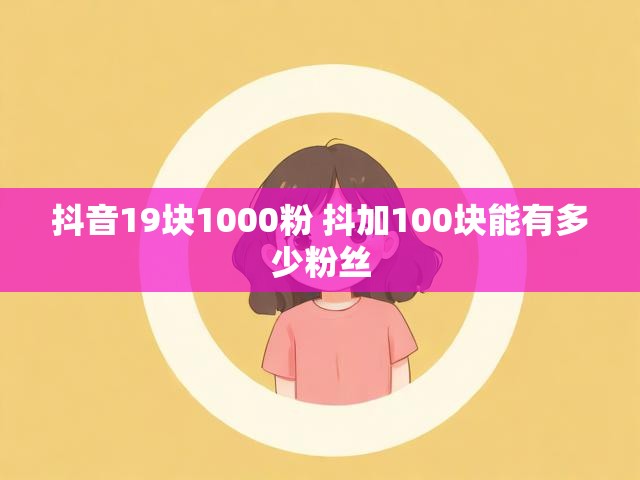 抖音19块1000粉 抖加100块能有多少粉丝