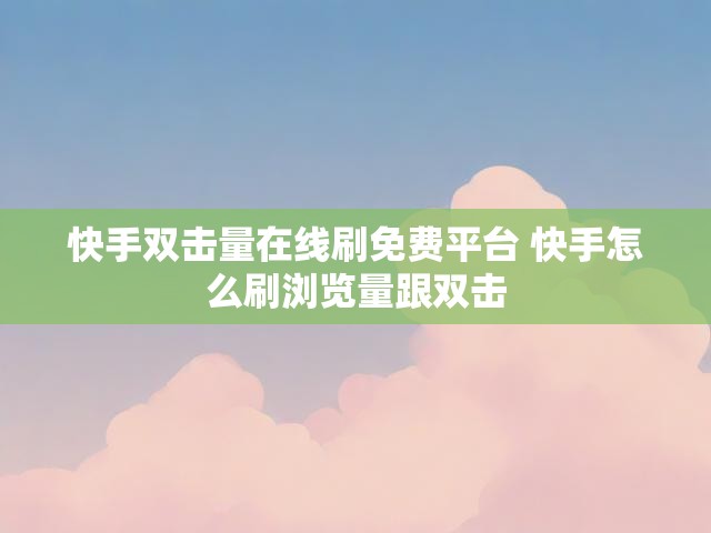 快手双击量在线刷免费平台 快手怎么刷浏览量跟双击