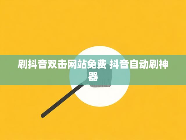 刷抖音双击网站免费 抖音自动刷神器