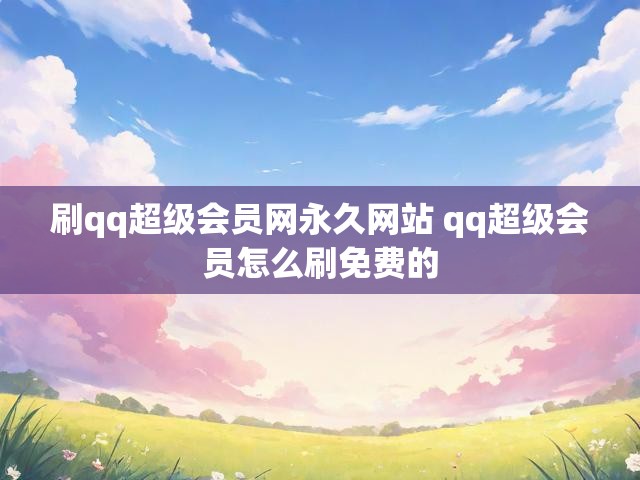 刷qq超级会员网永久网站 qq超级会员怎么刷免费的