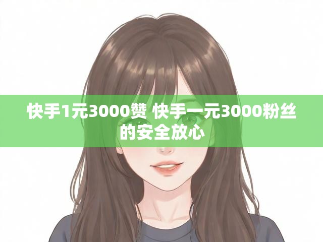 快手1元3000赞 快手一元3000粉丝的安全放心