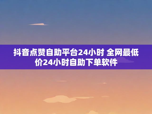 抖音点赞自助平台24小时 全网最低价24小时自助下单软件