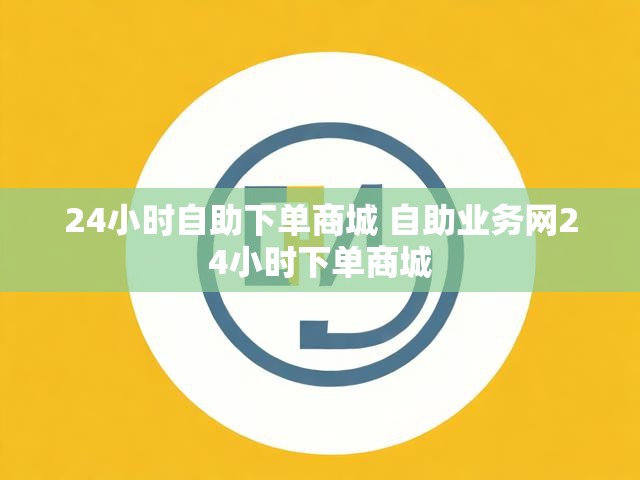 24小时自助下单商城 自助业务网24小时下单商城