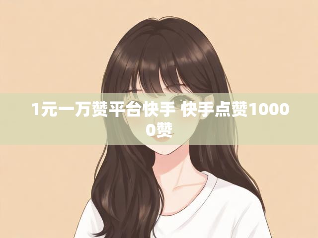 1元一万赞平台快手 快手点赞10000赞
