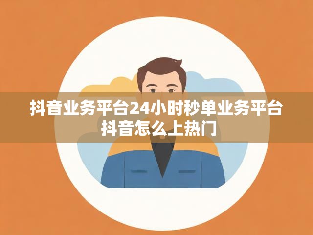 抖音业务平台24小时秒单业务平台 抖音怎么上热门