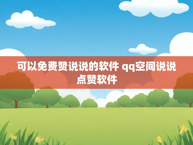 可以免费赞说说的软件 qq空间说说点赞软件