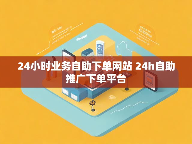 24小时业务自助下单网站 24h自助推广下单平台