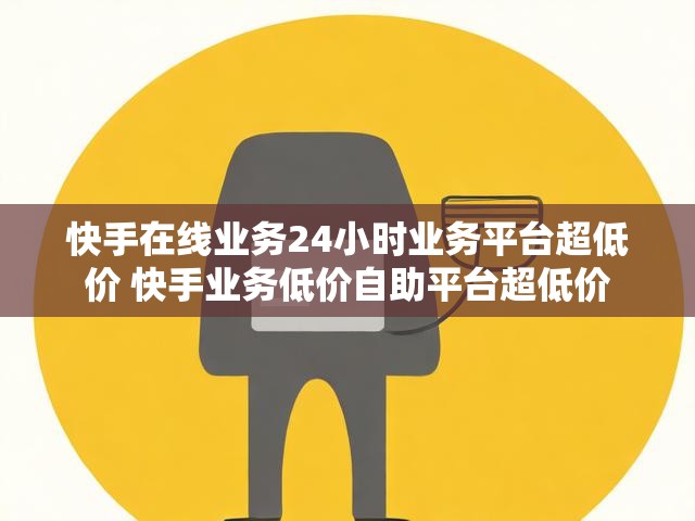 快手在线业务24小时业务平台超低价 快手业务低价自助平台超低价
