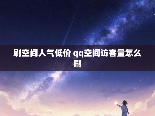 刷空间人气低价 qq空间访客量怎么刷