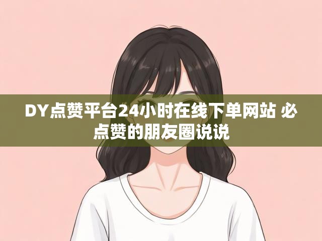 DY点赞平台24小时在线下单网站 必点赞的朋友圈说说