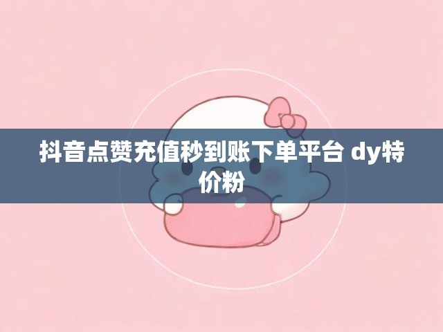 抖音点赞充值秒到账下单平台 dy特价粉