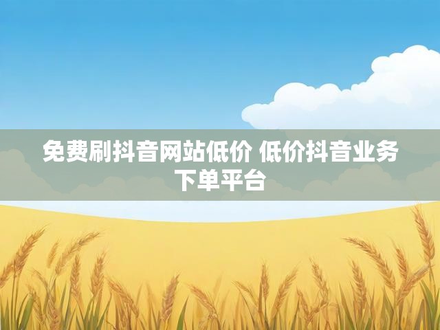免费刷抖音网站低价 低价抖音业务下单平台