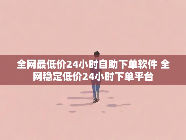 全网最低价24小时自助下单软件 全网稳定低价24小时下单平台
