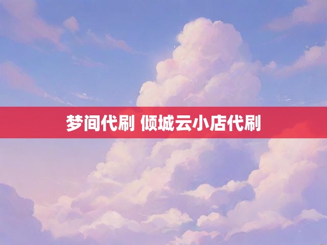 梦间代刷 倾城云小店代刷