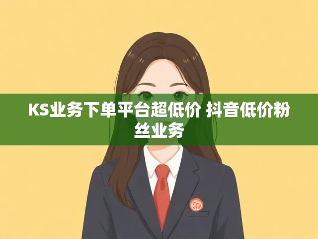 KS业务下单平台超低价 抖音低价粉丝业务
