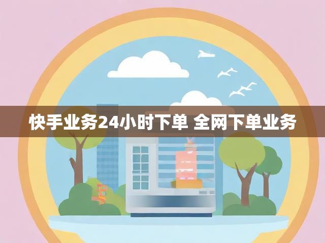 快手业务24小时下单 全网下单业务
