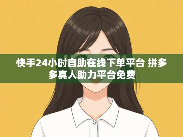 快手24小时自助在线下单平台 拼多多真人助力平台免费