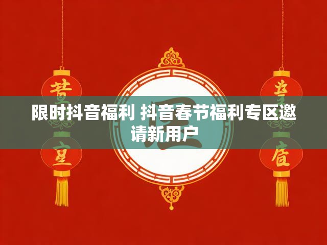 限时抖音福利 抖音春节福利专区邀请新用户