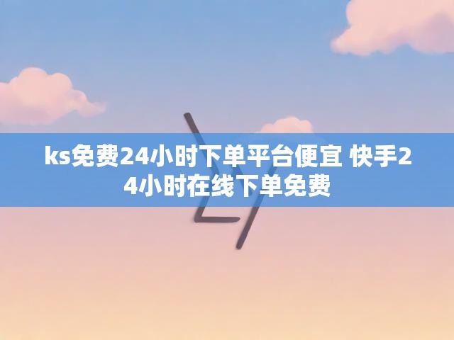 ks免费24小时下单平台便宜 快手24小时在线下单免费