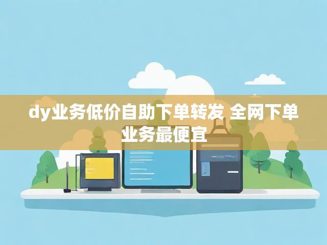 dy业务低价自助下单转发 全网下单业务最便宜