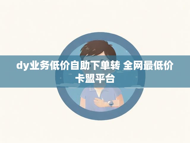 dy业务低价自助下单转 全网最低价卡盟平台