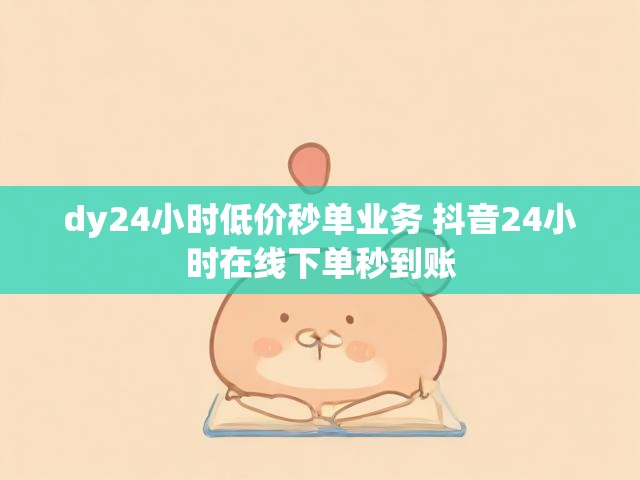 dy24小时低价秒单业务 抖音24小时在线下单秒到账