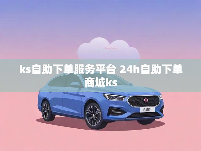 ks自助下单服务平台 24h自助下单商城ks