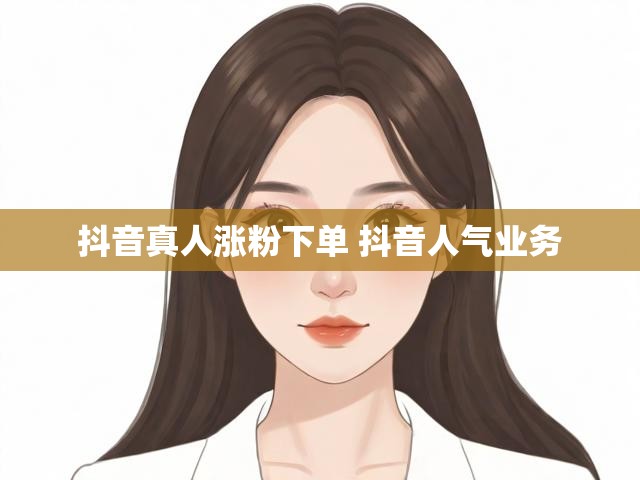 抖音真人涨粉下单 抖音人气业务