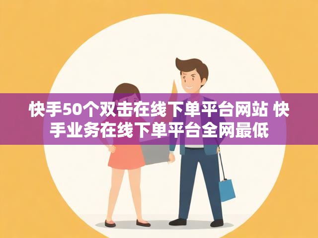 快手50个双击在线下单平台网站 快手业务在线下单平台全网最低