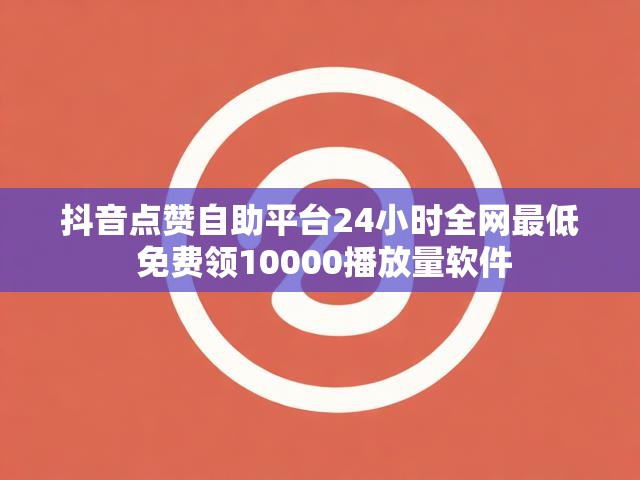 抖音点赞自助平台24小时全网最低 免费领10000播放量软件
