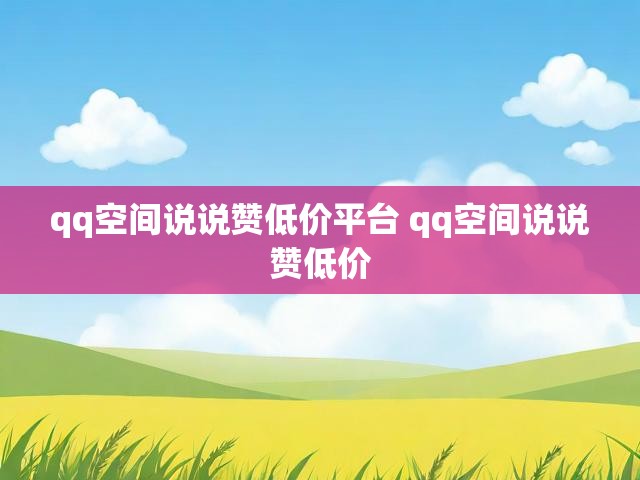 qq空间说说赞低价平台 qq空间说说赞低价